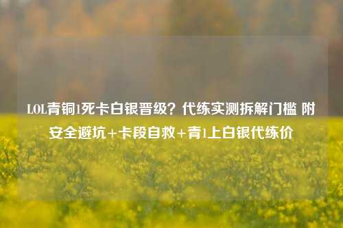 LOL青铜1死卡白银晋级?代练实测拆解门槛 附安全避坑+卡段自救+青1上白银代练价