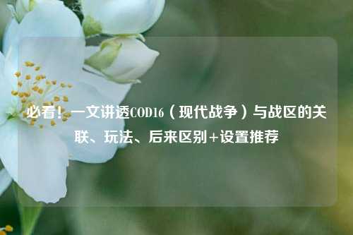 必看！一文讲透COD16（现代战争）与战区的关联、玩法、后来区别+设置推荐
