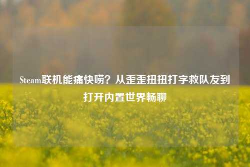 Steam联机能痛快唠？从歪歪扭扭打字救队友到打开内置世界畅聊