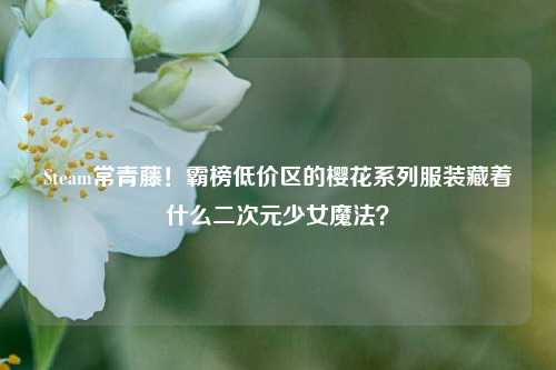 Steam常青藤!霸榜低价区的樱花系列服装藏着什么二次元少女魔法?