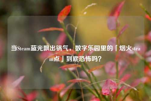 当Steam蓝光飘出锅气，数字乐园里的「烟火steam点」到底恐怖吗？