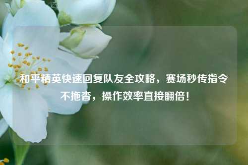 和平精英快速回复队友全攻略，赛场秒传指令不拖沓，操作效率直接翻倍！