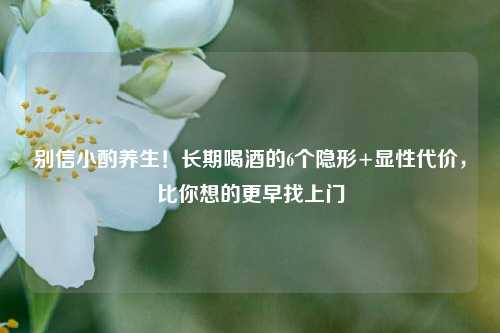 别信小酌养生!长期喝酒的6个隐形+显性代价,比你想的更早找上门