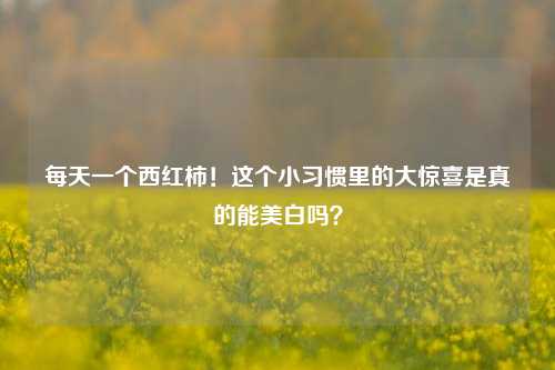 每天一个西红柿!这个小习惯里的大惊喜是真的能美白吗?