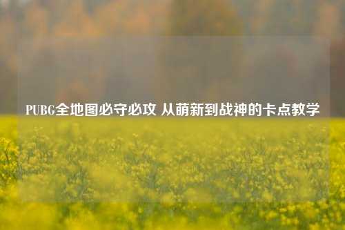 PUBG全地图必守必攻 从萌新到战神的卡点教学