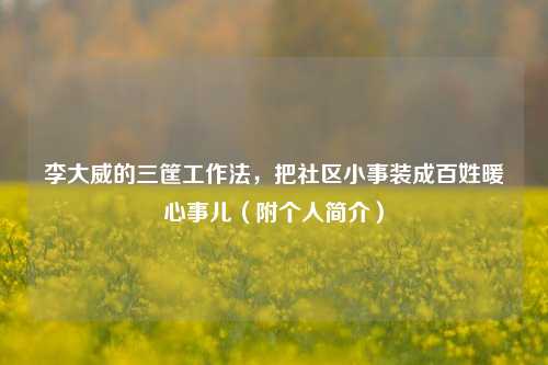 李大威的三筐工作法,把社区小事装成百姓暖心事儿(附个人简介)