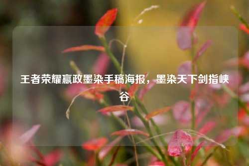 王者荣耀嬴政墨染手稿海报，墨染天下剑指峡谷