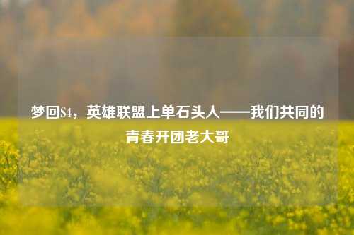 梦回S4,英雄联盟上单石头人——我们共同的青春开团老大哥