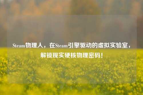 Steam物理人,在Steam引擎驱动的虚拟实验室,解锁现实硬核物理密码!