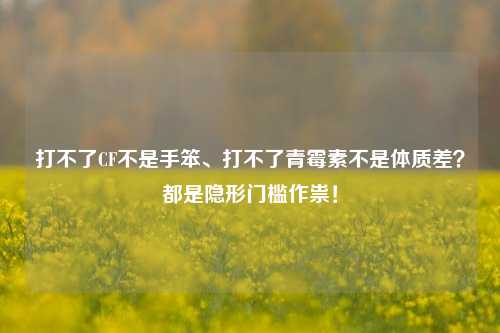打不了CF不是手笨、打不了青霉素不是体质差？都是隐形门槛作祟！