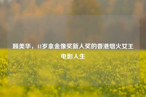 顾美华,41岁拿金像奖新人奖的香港烟火女王电影人生