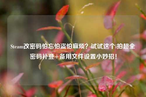 Steam改密码怕忘怕盗怕麻烦？试试这个i拍超全密码补登+备用文件设置小妙招！