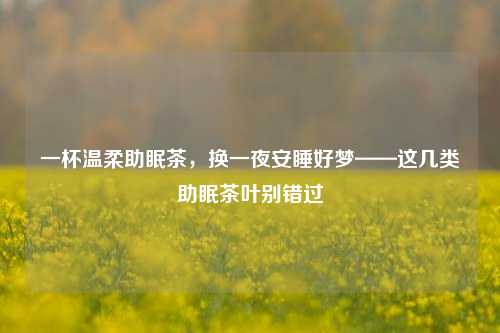 一杯温柔助眠茶,换一夜安睡好梦——这几类助眠茶叶别错过