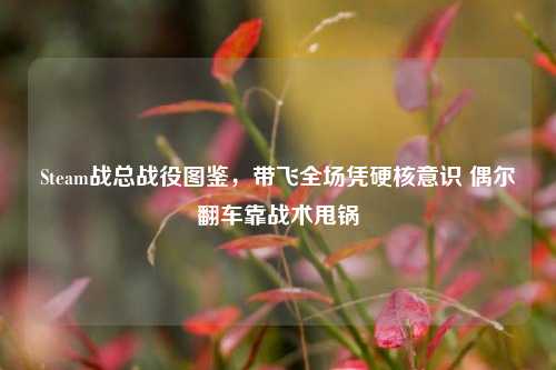 Steam战总战役图鉴,带飞全场凭硬核意识 偶尔翻车靠战术甩锅