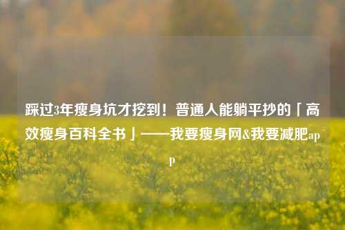 踩过3年瘦身坑才挖到!普通人能躺平抄的「高效瘦身百科全书」——我要瘦身网&我要减肥app