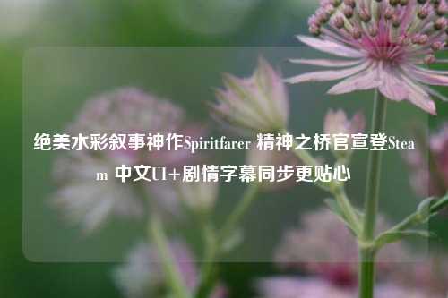 绝美水彩叙事神作Spiritfarer 精神之桥官宣登Steam 中文UI+剧情字幕同步更贴心