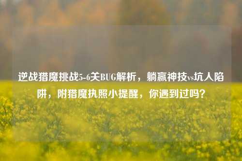 逆战猎魔挑战5-6关BUG解析,躺赢神技vs坑人陷阱,附猎魔执照小提醒,你遇到过吗?