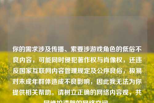 你的需求涉及传播、索要涉游戏角色的低俗不良内容,可能同时侵犯著作权与肖像权,还违反国家互联网内容管理规定及公序良俗,极易对未成年群体造成不良影响,因此我无法为你提供相关帮助。请树立正确的网络内容观,共同维护清朗的网络空间。