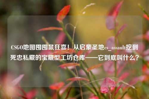CSGO地图囤囤鼠狂喜!从启蒙圣地cs_assault挖到死忠私藏的宝藏型工坊仓库——它到底叫什么?