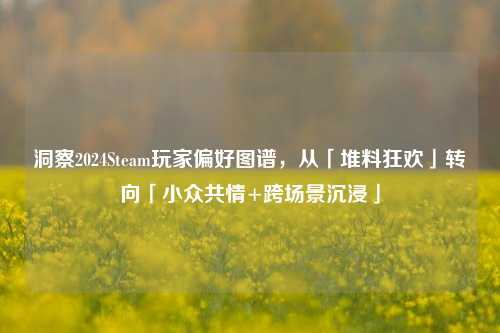 洞察2024Steam玩家偏好图谱,从「堆料狂欢」转向「小众共情+跨场景沉浸」