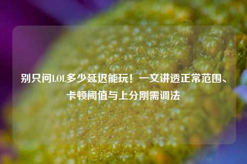 别只问LOL多少延迟能玩！一文讲透正常范围、卡顿阈值与上分刚需调法