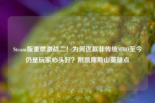Steam版重燃激战二!为何这款非传统MMO至今仍是玩家心头好?附凯席斯山英雄点