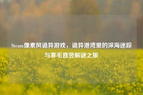 Steam像素风诡异游戏,诡异港湾里的深海迷踪与寒毛直竖解谜之旅