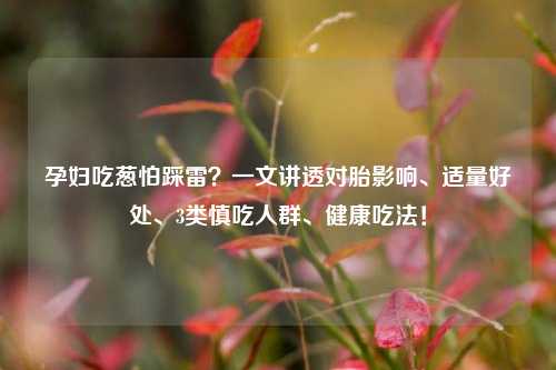孕妇吃葱怕踩雷？一文讲透对胎影响、适量好处、3类慎吃人群、健康吃法！
