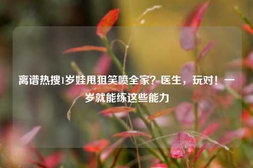 离谱热搜1岁娃甩狙笑喷全家?医生,玩对!一岁就能练这些能力