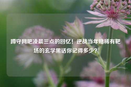 蹲守网吧凌晨三点的回忆！逆战当年赌稀有靶场的玄学黑话你记得多少？