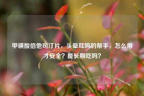 甲磺酸倍他司汀片，头晕耳鸣的帮手，怎么用才安全？能长期吃吗？