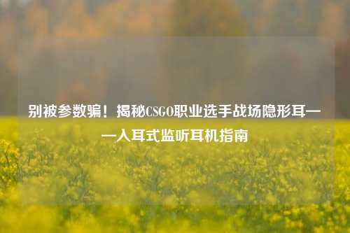 别被参数骗！揭秘CSGO职业选手战场隐形耳——入耳式监听耳机指南