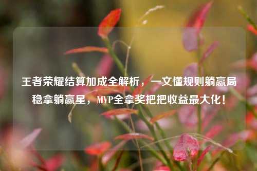 王者荣耀结算加成全解析,一文懂规则躺赢局稳拿躺赢星,MVP全拿奖把把收益最大化!