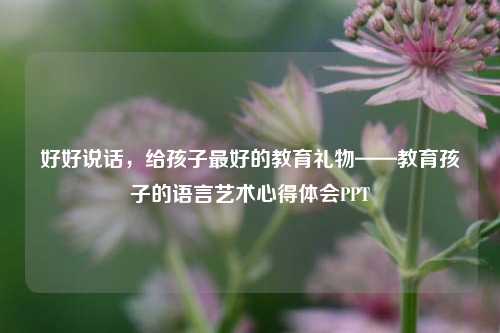 好好说话,给孩子最好的教育礼物——教育孩子的语言艺术心得体会PPT