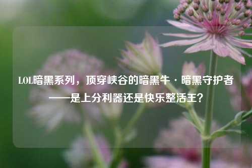 LOL暗黑系列,顶穿峡谷的暗黑牛·暗黑守护者——是上分利器还是快乐整活王?