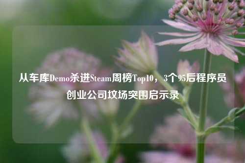 从车库Demo杀进Steam周榜Top10,3个95后程序员创业公司坟场突围启示录