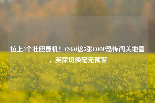 拉上3个壮胆僚机!CSGO这5张COOP恐怖闯关地图,笑尿切换毫无预警
