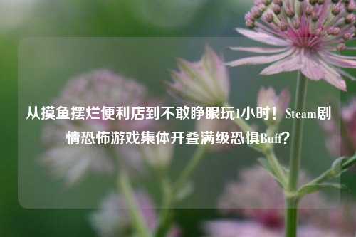 从摸鱼摆烂便利店到不敢睁眼玩1小时!Steam剧情恐怖游戏集体开叠满级恐惧Buff?