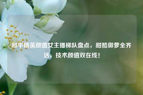 和平精英颜值女主播梯队盘点,甜酷御萝全齐活,技术颜值双在线!