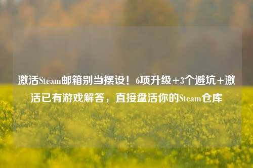 激活Steam邮箱别当摆设!6项升级+3个避坑+激活已有游戏解答,直接盘活你的Steam仓库