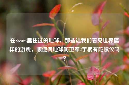 在Steam里住过的地球,那些让我们看见世界模样的游戏,顺便问地球防卫军2手柄有陀螺仪吗?