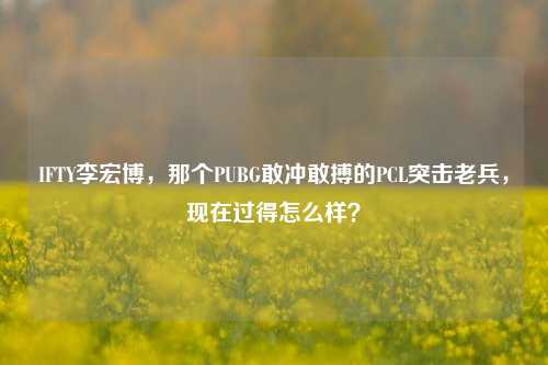 IFTY李宏博,那个PUBG敢冲敢搏的PCL突击老兵,现在过得怎么样?