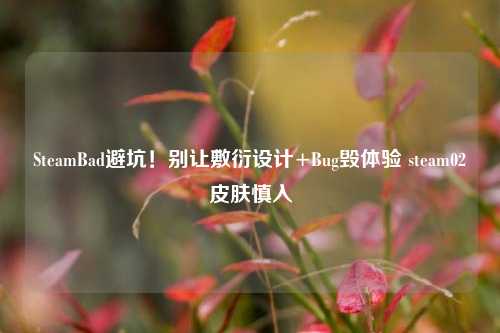 SteamBad避坑!别让敷衍设计+Bug毁体验 steam02皮肤慎入