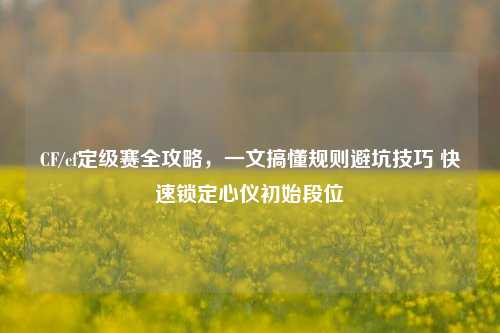 CF/cf定级赛全攻略,一文搞懂规则避坑技巧 快速锁定心仪初始段位