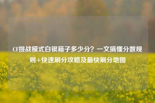 CF挑战模式白银箱子多少分?一文搞懂分数规则+快速刷分攻略及最快刷分地图