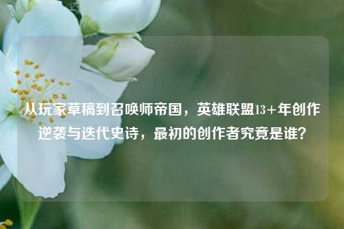 从玩家草稿到召唤师帝国,英雄联盟13+年创作逆袭与迭代史诗,最初的创作者究竟是谁?