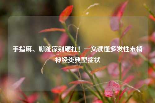 手指麻、脚趾凉别硬扛！一文读懂多发性末梢神经炎典型症状