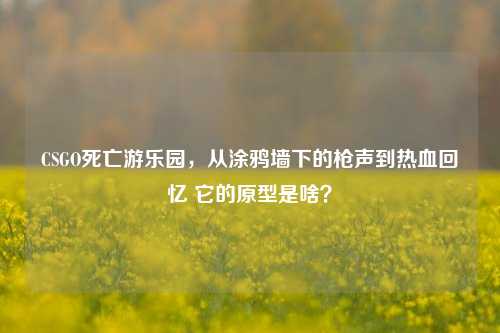 CSGO死亡游乐园,从涂鸦墙下的枪声到热血回忆 它的原型是啥?