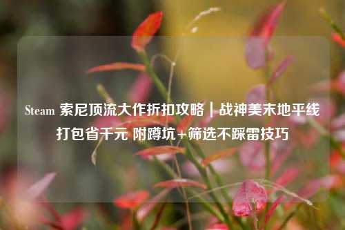 Steam 索尼顶流大作折扣攻略|战神美末地平线打包省千元 附蹲坑+筛选不踩雷技巧