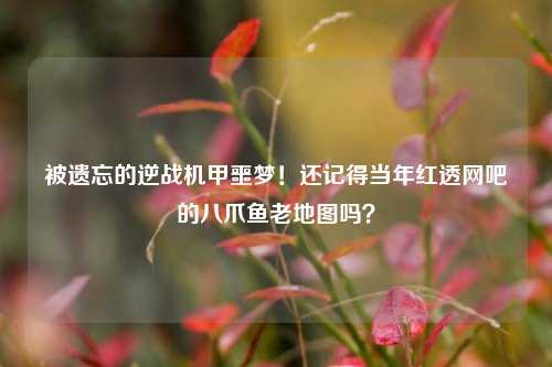 被遗忘的逆战机甲噩梦！还记得当年红透网吧的八爪鱼老地图吗？